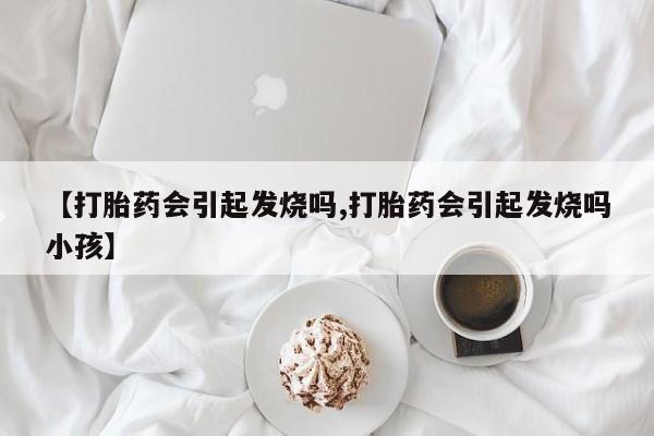私人卖打胎药联系方式【打胎药会引起发烧吗,打胎药会引起发烧吗小孩】