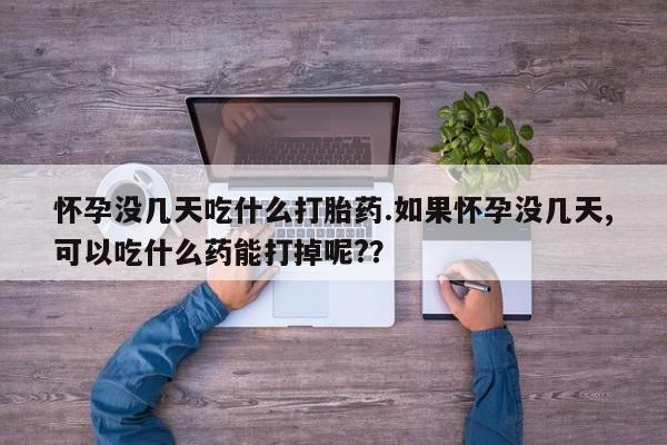 私人卖打胎药联系方式怀孕没几天吃什么打胎药.如果怀孕没几天,可以吃什么药能打掉呢?？