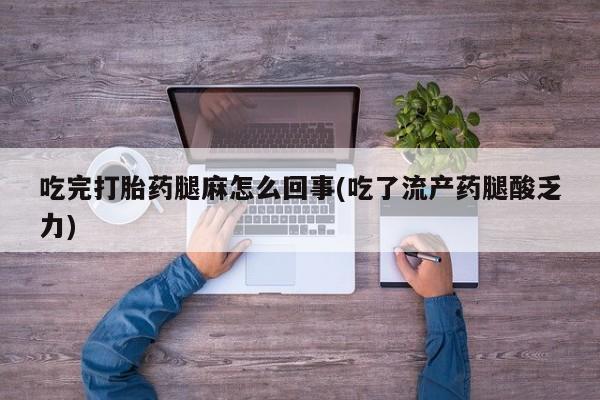 私人卖打胎药联系方式吃完打胎药腿麻怎么回事(吃了流产药腿酸乏力)