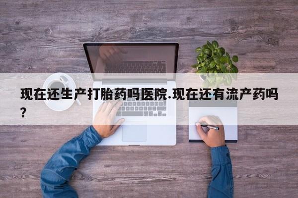 私人卖打胎药联系方式现在还生产打胎药吗医院.现在还有流产药吗？