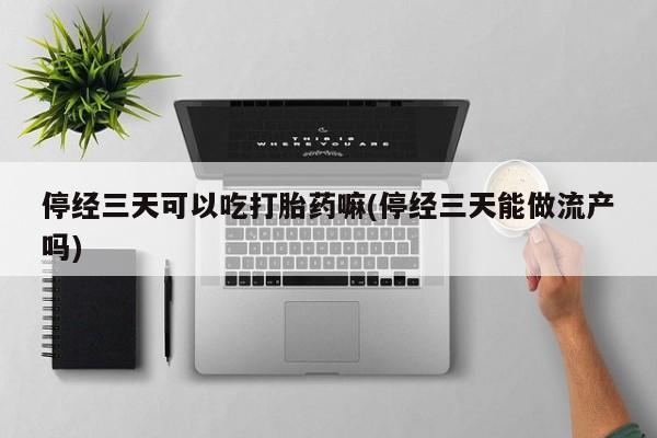 私人卖打胎药联系方式停经三天可以吃打胎药嘛(停经三天能做流产吗)