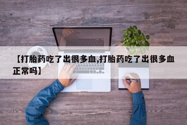 私人卖打胎药联系方式【打胎药吃了出很多血,打胎药吃了出很多血正常吗】