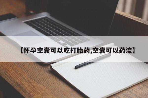 私人卖打胎药联系方式【怀孕空囊可以吃打胎药,空囊可以药流】