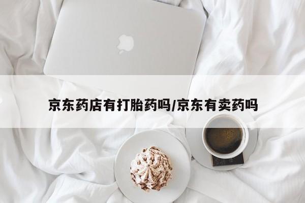 私人卖打胎药联系方式京东药店有打胎药吗/京东有卖药吗