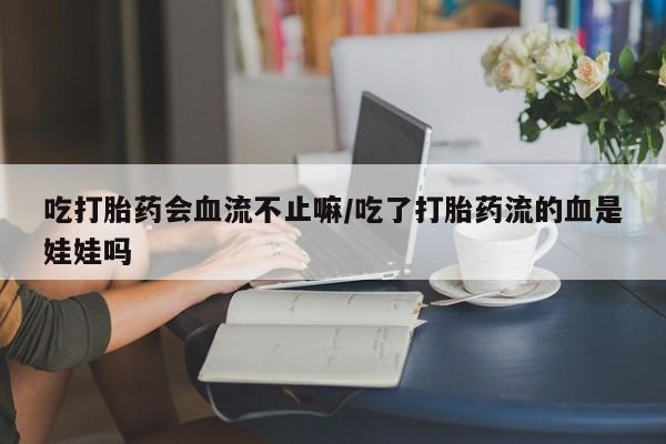 私人卖打胎药联系方式吃打胎药会血流不止嘛/吃了打胎药流的血是娃娃吗