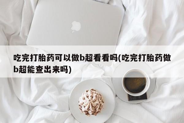私人卖打胎药联系方式吃完打胎药可以做b超看看吗(吃完打胎药做b超能查出来吗)