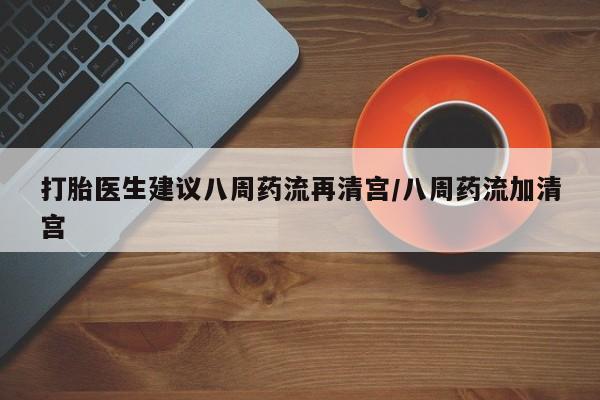 私人卖打胎药联系方式打胎医生建议八周药流再清宫/八周药流加清宫