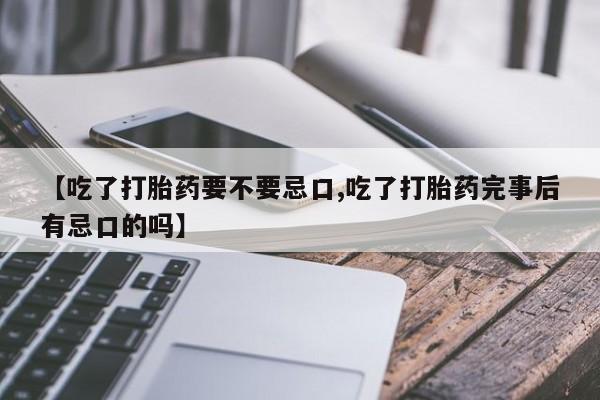 私人卖打胎药联系方式【吃了打胎药要不要忌口,吃了打胎药完事后有忌口的吗】