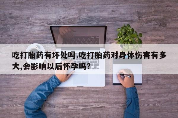 私人卖打胎药联系方式吃打胎药有坏处吗.吃打胎药对身体伤害有多大,会影响以后怀孕吗？