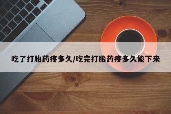 私人卖打胎药联系方式吃了打胎药疼多久/吃完打胎药疼多久能下来