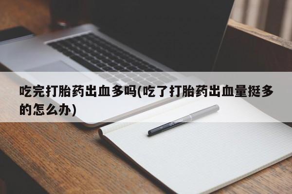 私人卖打胎药联系方式吃完打胎药出血多吗(吃了打胎药出血量挺多的怎么办)
