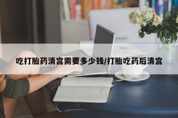 私人卖打胎药联系方式吃打胎药清宫需要多少钱/打胎吃药后清宫