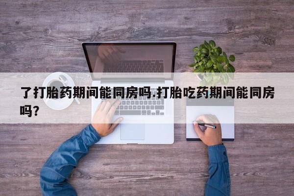 私人卖打胎药联系方式了打胎药期间能同房吗.打胎吃药期间能同房吗？