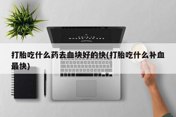私人卖打胎药联系方式打胎吃什么药去血块好的快(打胎吃什么补血最快)
