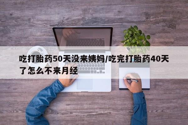 私人卖打胎药联系方式吃打胎药50天没来姨妈/吃完打胎药40天了怎么不来月经