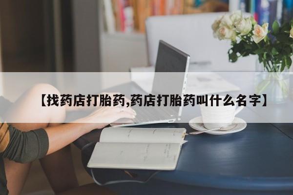 私人卖打胎药联系方式【找药店打胎药,药店打胎药叫什么名字】
