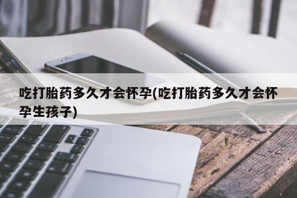 私人卖打胎药联系方式吃打胎药多久才会怀孕(吃打胎药多久才会怀孕生孩子)
