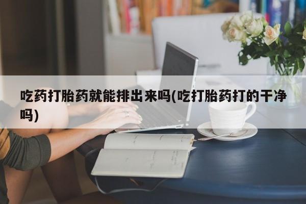 私人卖打胎药联系方式吃药打胎药就能排出来吗(吃打胎药打的干净吗)