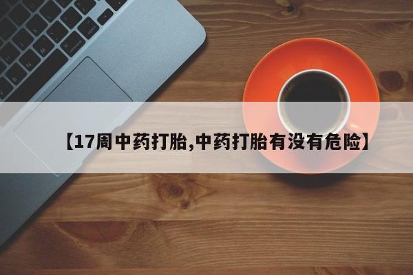 私人卖打胎药联系方式【17周中药打胎,中药打胎有没有危险】