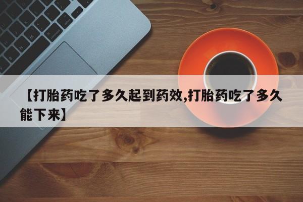 私人卖打胎药联系方式【打胎药吃了多久起到药效,打胎药吃了多久能下来】