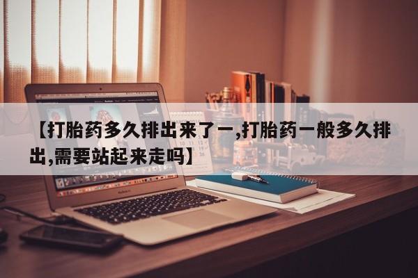 私人卖打胎药联系方式【打胎药多久排出来了一,打胎药一般多久排出,需要站起来走吗】