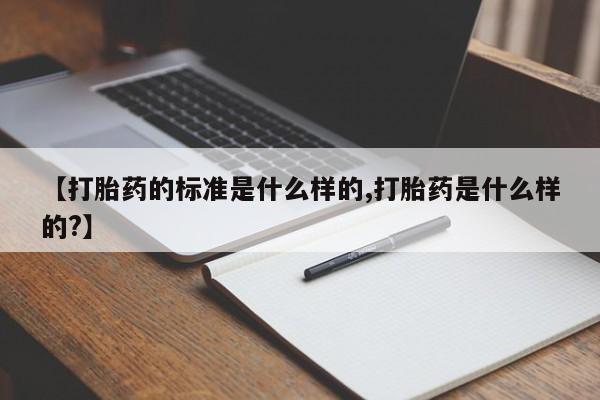 私人卖打胎药联系方式【打胎药的标准是什么样的,打胎药是什么样的?】