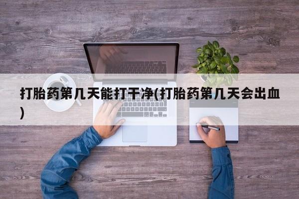 私人卖打胎药联系方式打胎药第几天能打干净(打胎药第几天会出血)