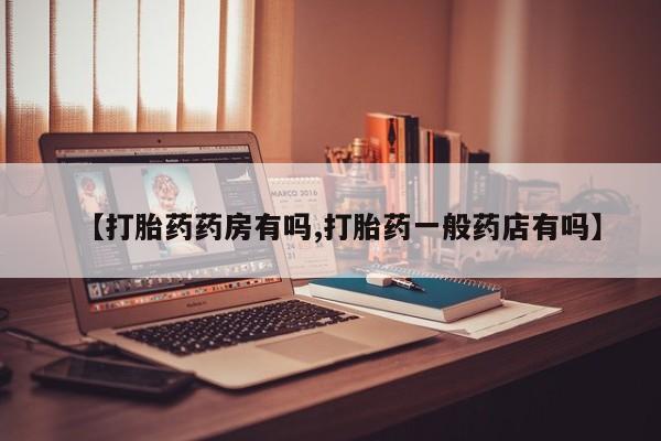 私人卖打胎药联系方式【打胎药药房有吗,打胎药一般药店有吗】