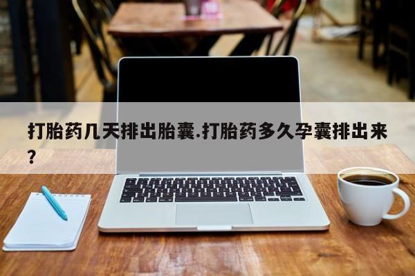 私人卖打胎药联系方式打胎药几天排出胎囊.打胎药多久孕囊排出来？