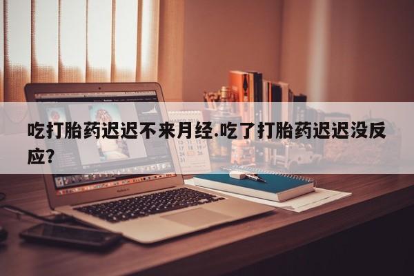 私人卖打胎药联系方式吃打胎药迟迟不来月经.吃了打胎药迟迟没反应？