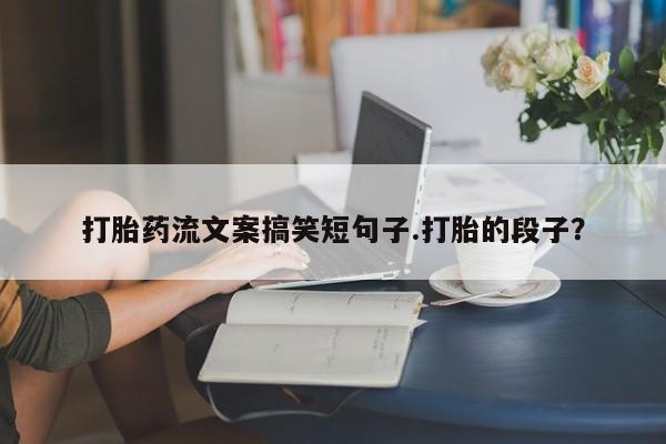 私人卖打胎药联系方式打胎药流文案搞笑短句子.打胎的段子？