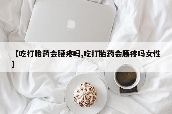私人卖打胎药联系方式【吃打胎药会腰疼吗,吃打胎药会腰疼吗女性】