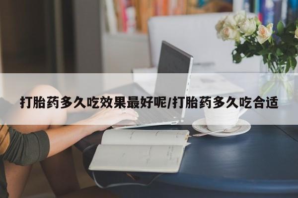 私人卖打胎药联系方式打胎药多久吃效果最好呢/打胎药多久吃合适
