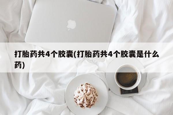 私人卖打胎药联系方式打胎药共4个胶囊(打胎药共4个胶囊是什么药)