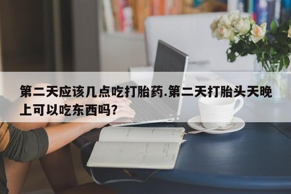 私人卖打胎药联系方式第二天应该几点吃打胎药.第二天打胎头天晚上可以吃东西吗？