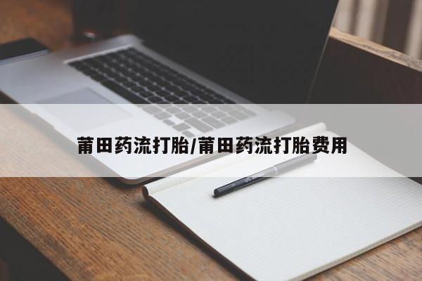私人卖打胎药联系方式莆田药流打胎/莆田药流打胎费用