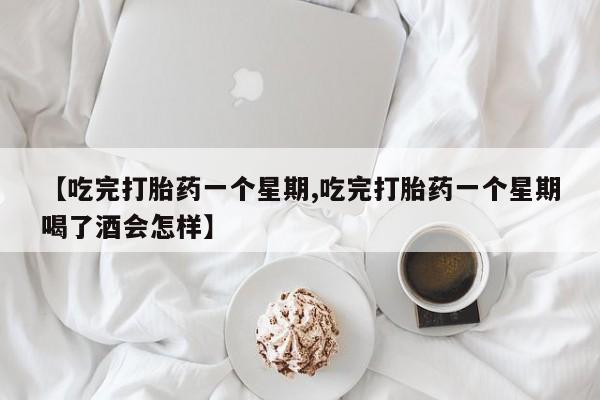 私人卖打胎药联系方式【吃完打胎药一个星期,吃完打胎药一个星期喝了酒会怎样】