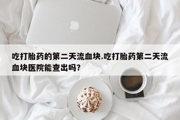私人卖打胎药联系方式吃打胎药的第二天流血块.吃打胎药第二天流血块医院能查出吗？