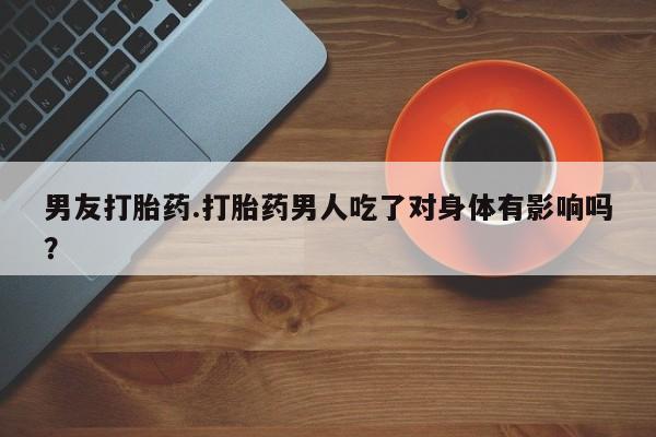 私人卖打胎药联系方式男友打胎药.打胎药男人吃了对身体有影响吗？