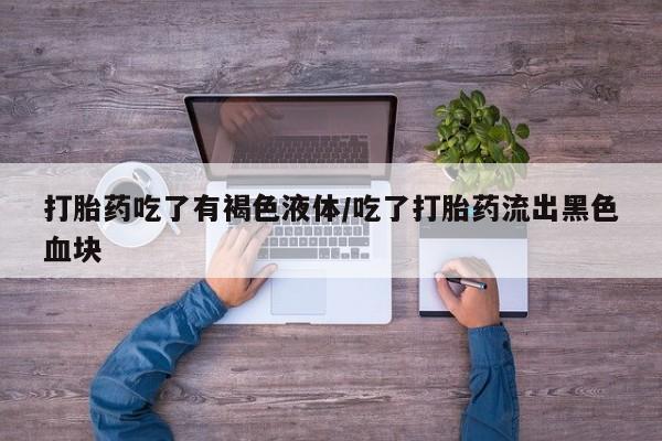 私人卖打胎药联系方式打胎药吃了有褐色液体/吃了打胎药流出黑色血块