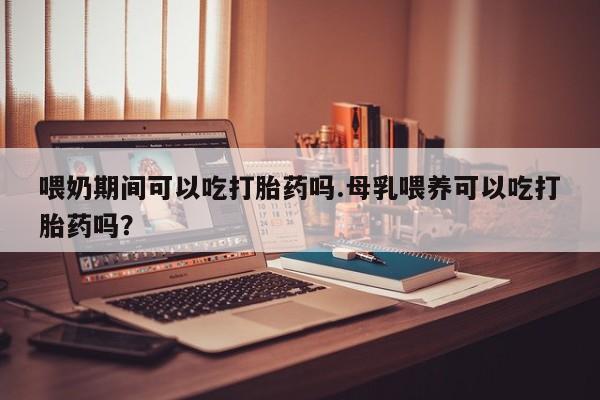 私人卖打胎药联系方式喂奶期间可以吃打胎药吗.母乳喂养可以吃打胎药吗？