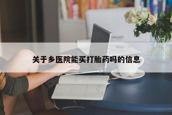 私人卖打胎药联系方式关于乡医院能买打胎药吗的信息