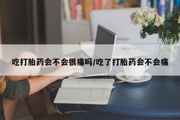 私人卖打胎药联系方式吃打胎药会不会很痛吗/吃了打胎药会不会痛