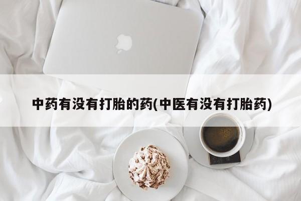 私人卖打胎药联系方式中药有没有打胎的药(中医有没有打胎药)