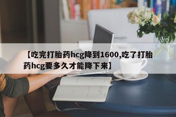 私人卖打胎药联系方式【吃完打胎药hcg降到1600,吃了打胎药hcg要多久才能降下来】