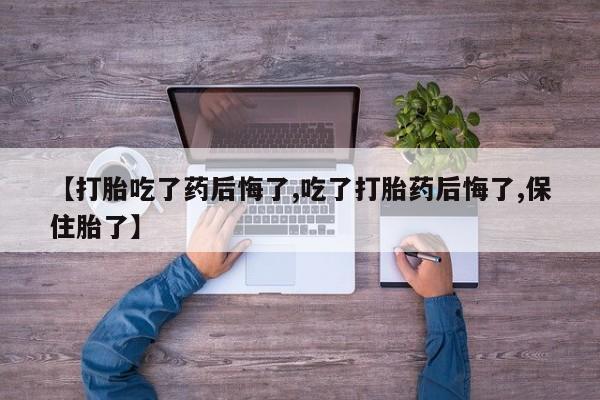 私人卖打胎药联系方式【打胎吃了药后悔了,吃了打胎药后悔了,保住胎了】