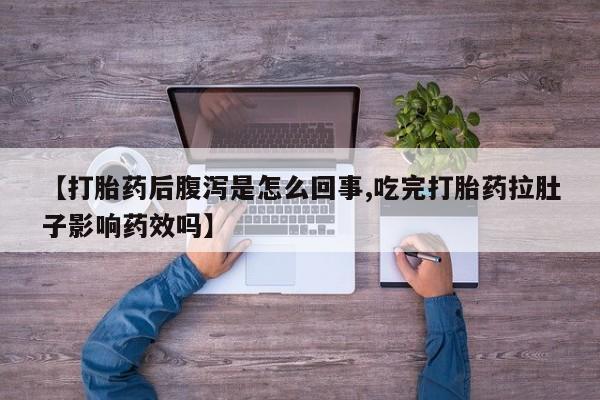 私人卖打胎药联系方式【打胎药后腹泻是怎么回事,吃完打胎药拉肚子影响药效吗】