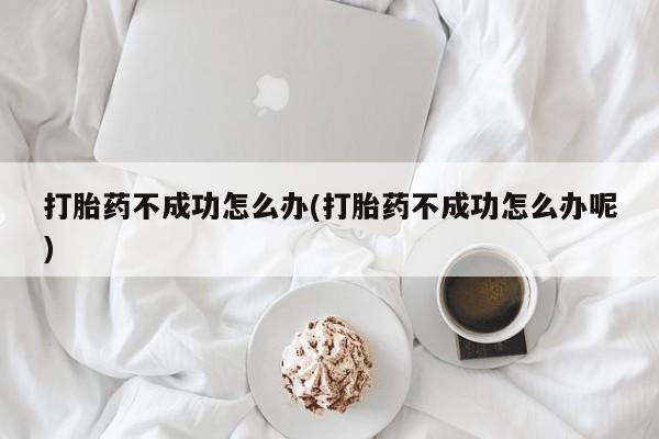 私人卖打胎药联系方式打胎药不成功怎么办(打胎药不成功怎么办呢)