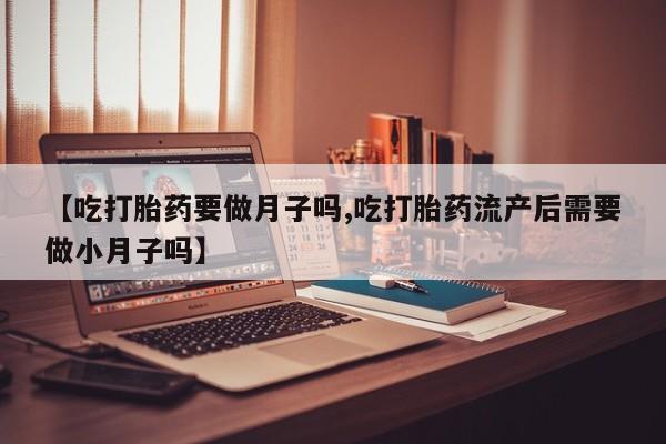 私人卖打胎药联系方式【吃打胎药要做月子吗,吃打胎药流产后需要做小月子吗】
