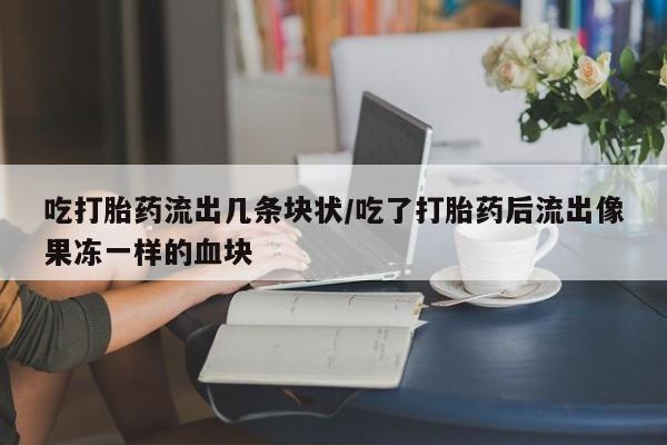 私人卖打胎药联系方式吃打胎药流出几条块状/吃了打胎药后流出像果冻一样的血块